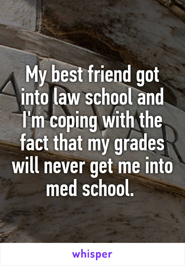 My best friend got into law school and I'm coping with the fact that my grades will never get me into med school. 