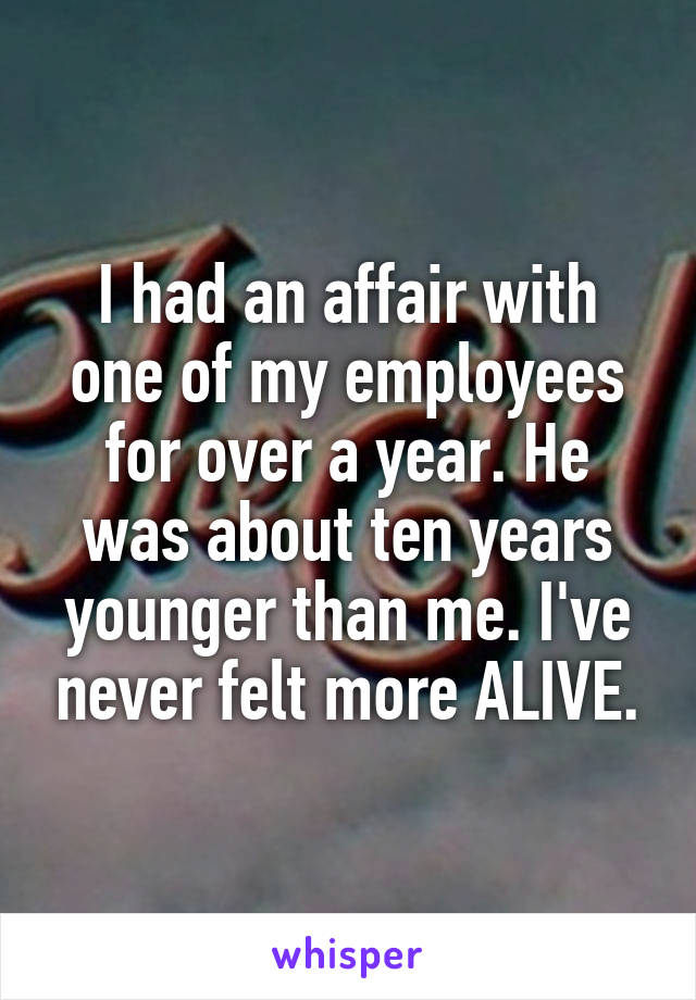 I had an affair with one of my employees for over a year. He was about ten years younger than me. I've never felt more ALIVE.