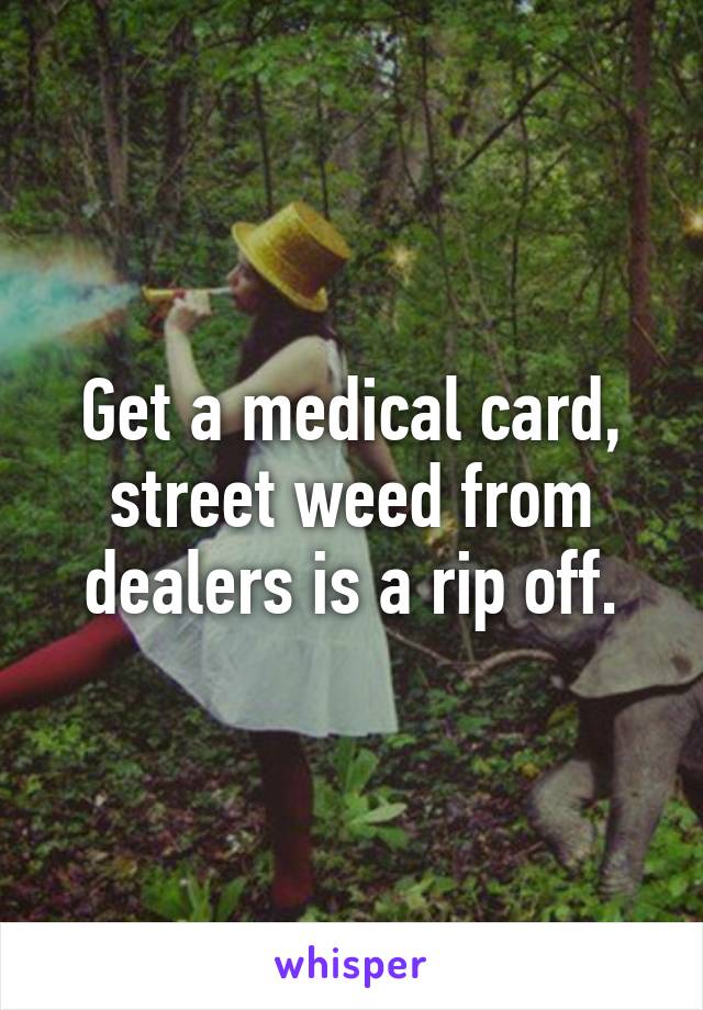 Get a medical card, street weed from dealers is a rip off.