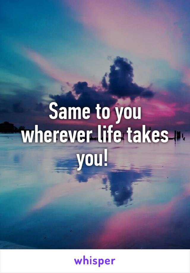 Same to you wherever life takes you! 