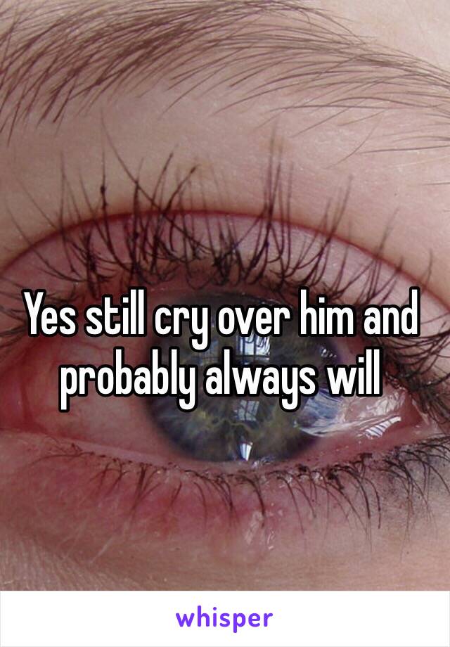 Yes still cry over him and probably always will 