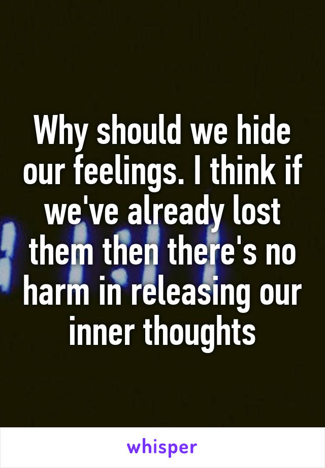 Why should we hide our feelings. I think if we've already lost them then there's no harm in releasing our inner thoughts