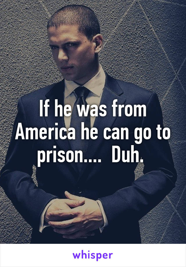 If he was from America he can go to prison....  Duh. 