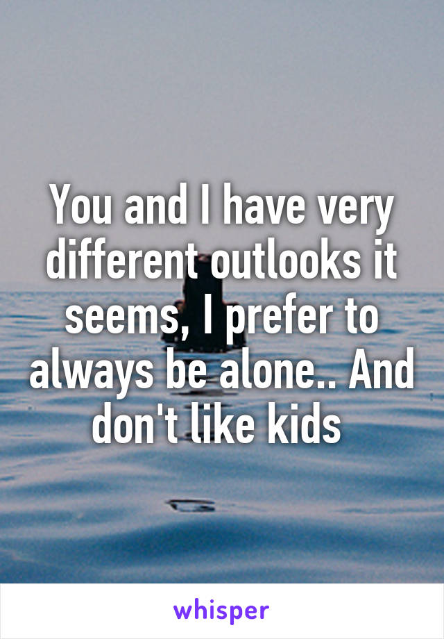 You and I have very different outlooks it seems, I prefer to always be alone.. And don't like kids 