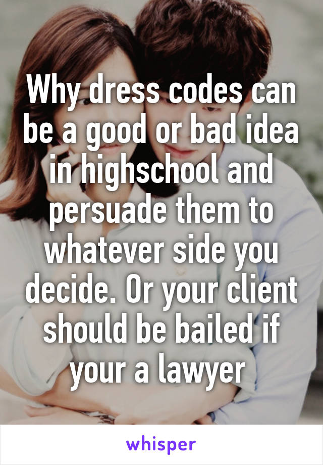 Why dress codes can be a good or bad idea in highschool and persuade them to whatever side you decide. Or your client should be bailed if your a lawyer 