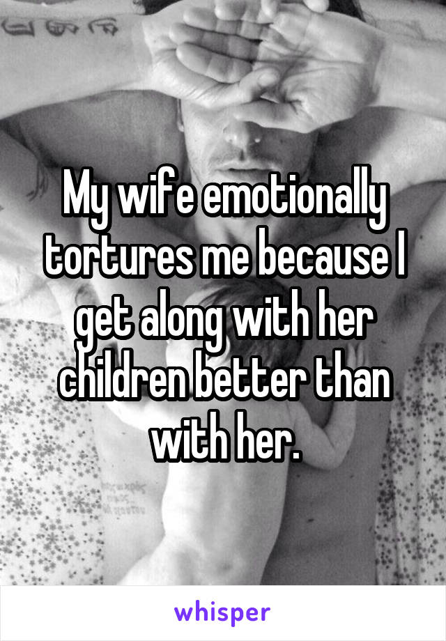 My wife emotionally tortures me because I get along with her children better than with her.