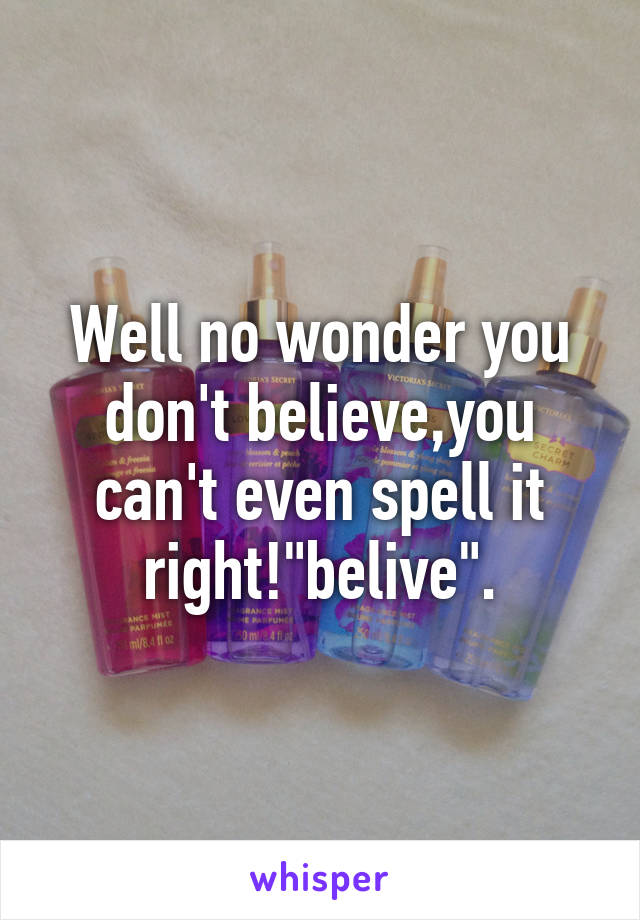 Well no wonder you don't believe,you can't even spell it right!"belive".