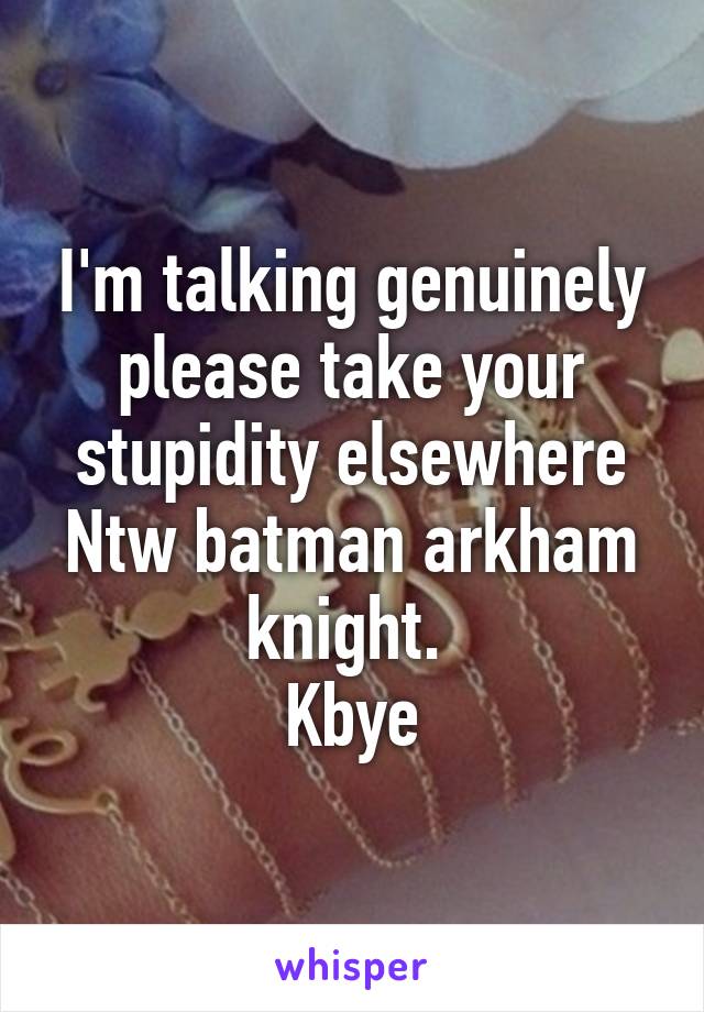 I'm talking genuinely please take your stupidity elsewhere
Ntw batman arkham knight. 
Kbye