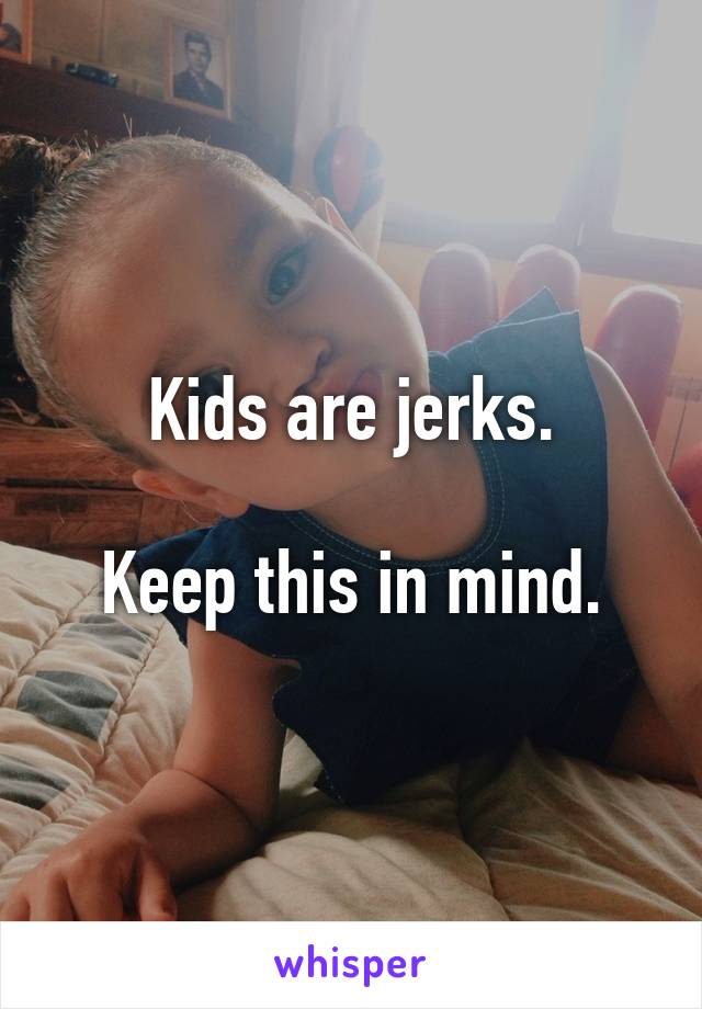 Kids are jerks.

Keep this in mind.