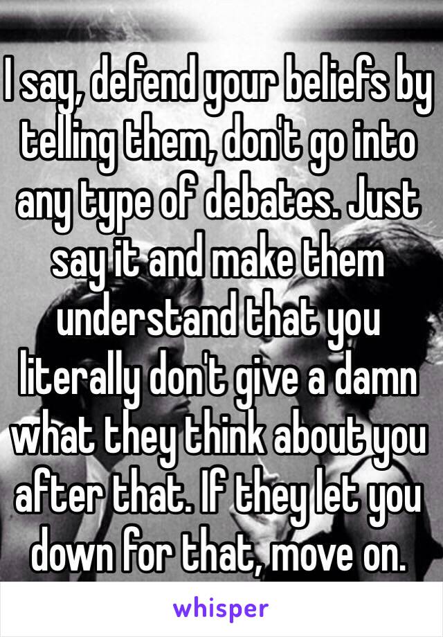 I say, defend your beliefs by telling them, don't go into any type of debates. Just say it and make them understand that you literally don't give a damn what they think about you after that. If they let you down for that, move on. 