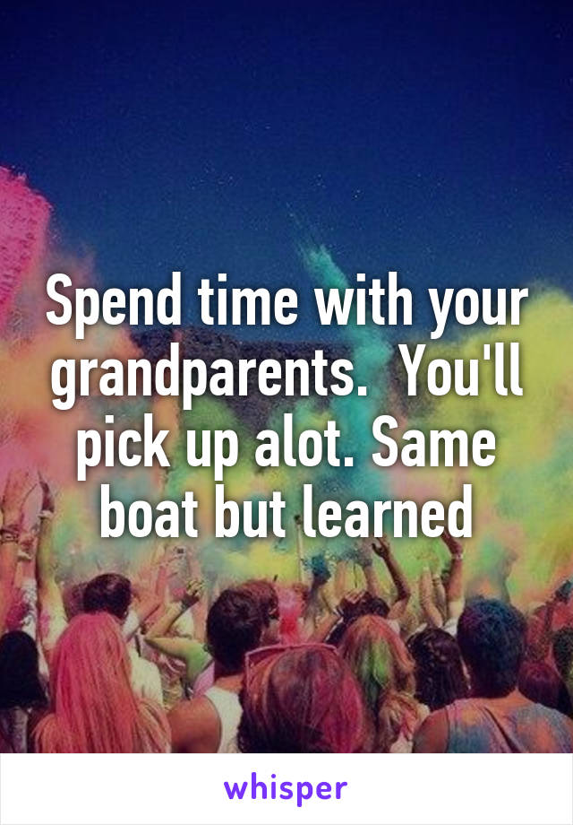 Spend time with your grandparents.  You'll pick up alot. Same boat but learned