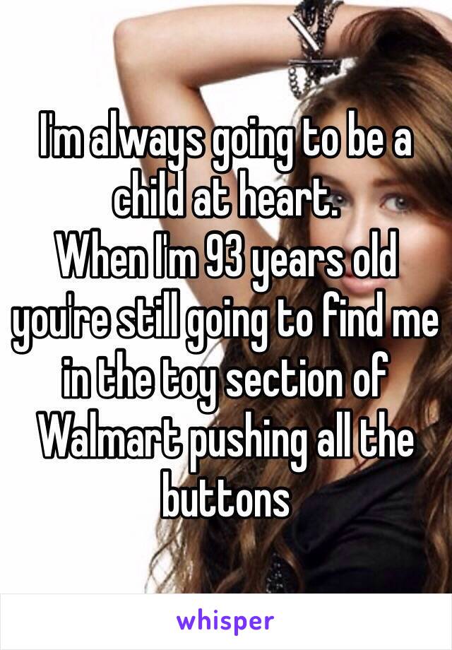 I'm always going to be a child at heart. 
When I'm 93 years old you're still going to find me in the toy section of Walmart pushing all the buttons 