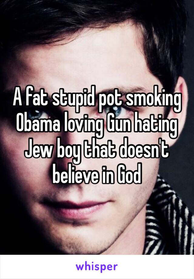 A fat stupid pot smoking Obama loving Gun hating Jew boy that doesn't believe in God