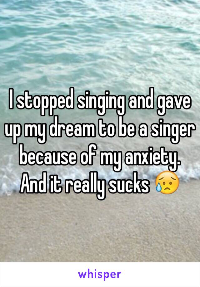 I stopped singing and gave up my dream to be a singer because of my anxiety. And it really sucks 😥