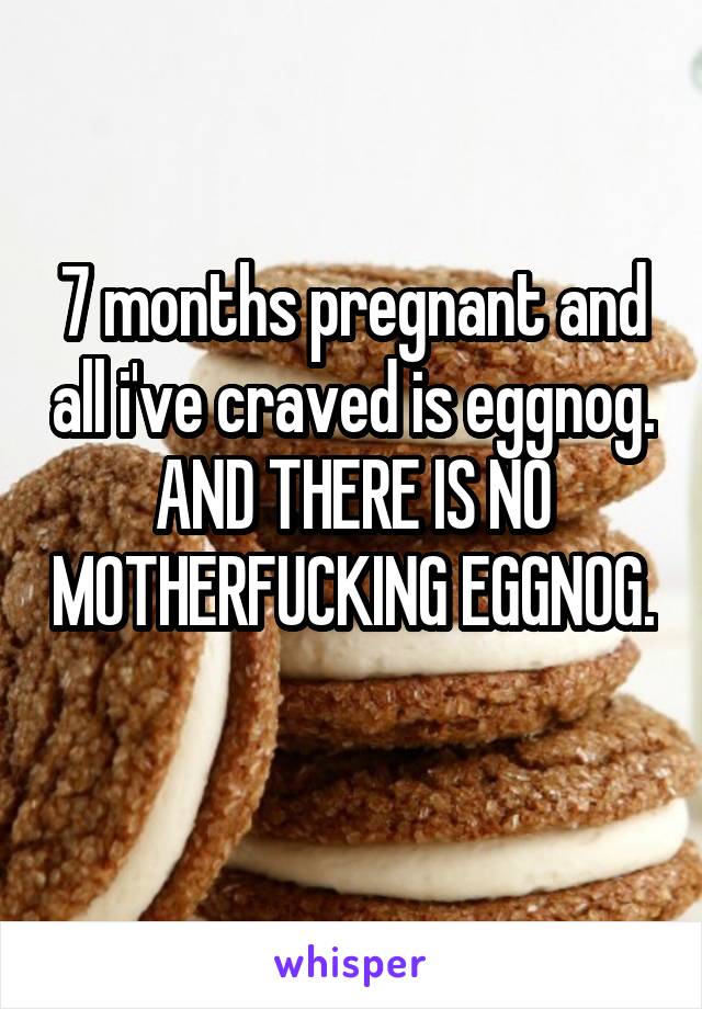 7 months pregnant and all i've craved is eggnog. AND THERE IS NO MOTHERFUCKING EGGNOG. 