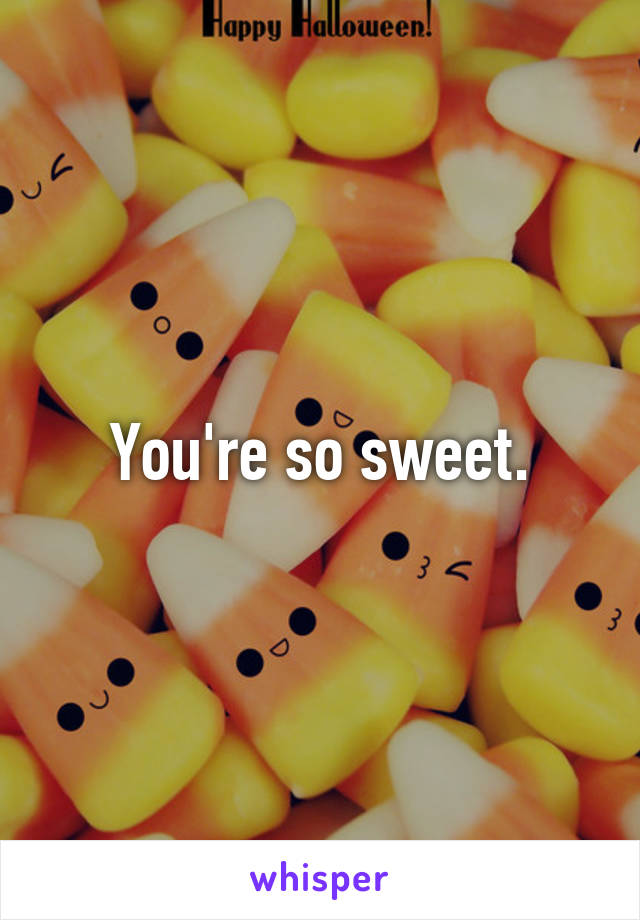 You're so sweet.