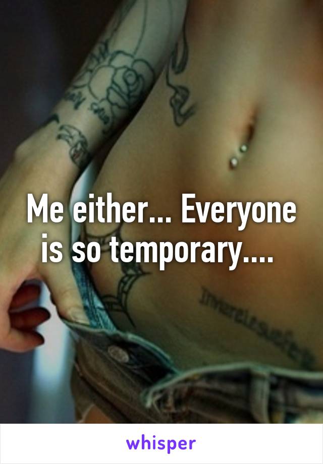 Me either... Everyone is so temporary.... 