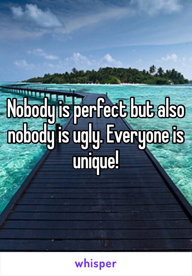 Nobody is perfect but also nobody is ugly. Everyone is unique!