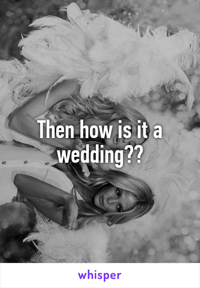 Then how is it a wedding??