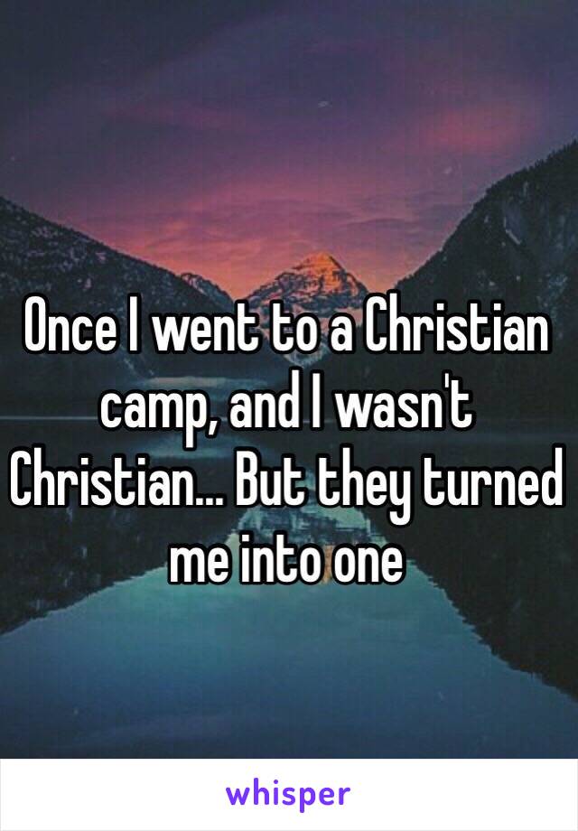 Once I went to a Christian camp, and I wasn't Christian... But they turned me into one