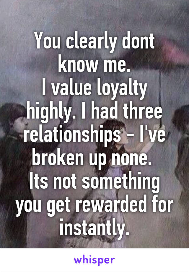 You clearly dont know me.
I value loyalty highly. I had three relationships - I've broken up none. 
Its not something you get rewarded for instantly.