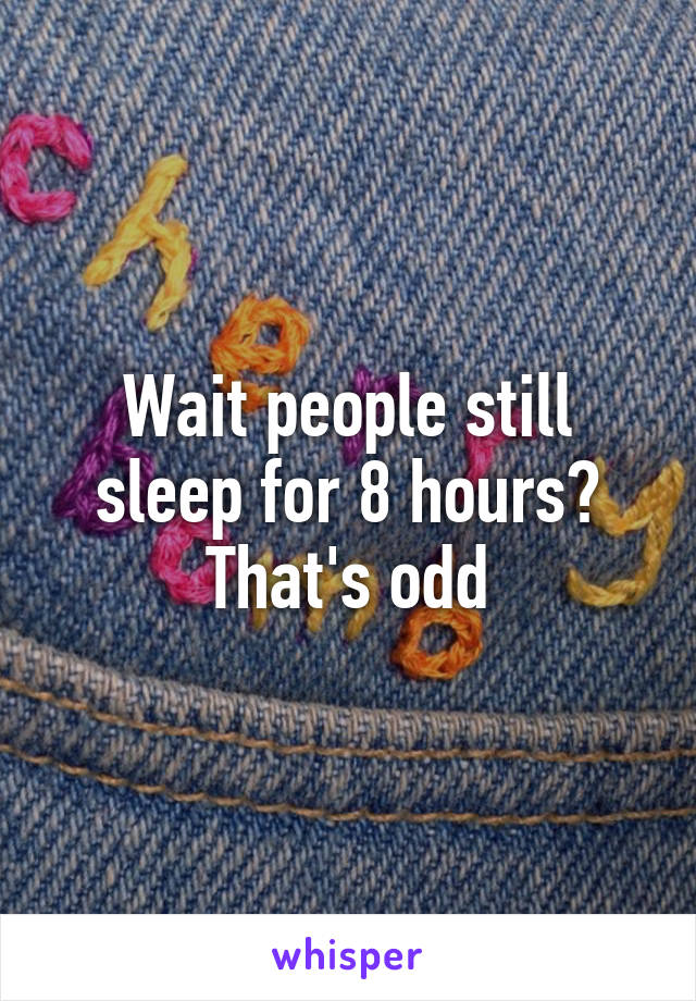 Wait people still sleep for 8 hours? That's odd