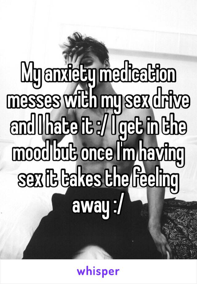 My anxiety medication messes with my sex drive and I hate it :/ I get in the mood but once I'm having sex it takes the feeling away :/ 