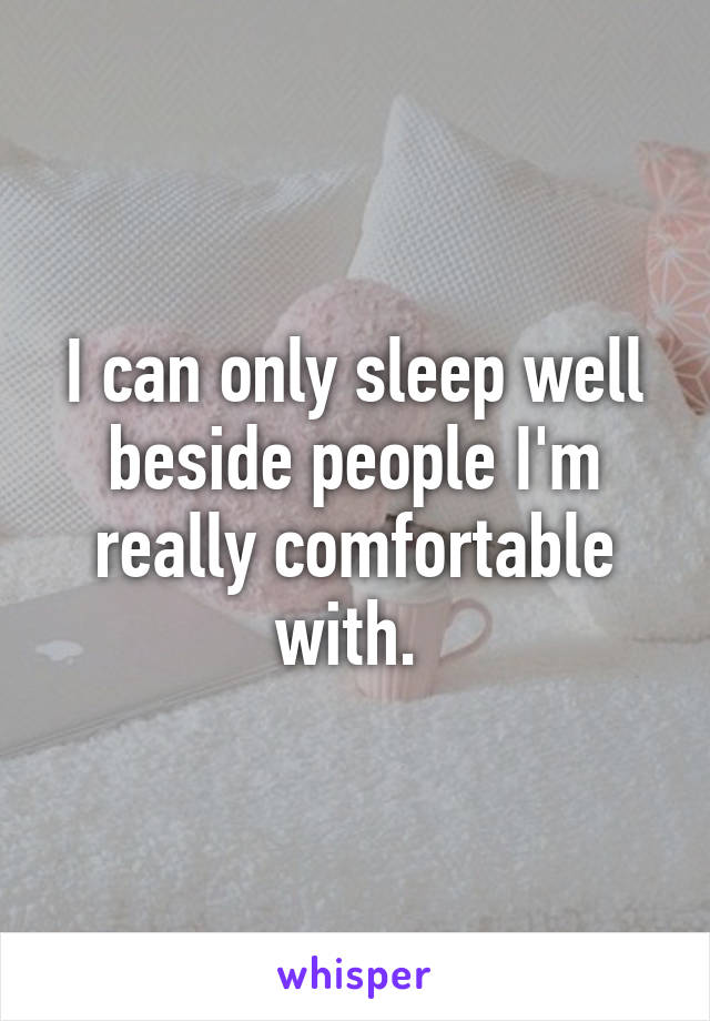 I can only sleep well beside people I'm really comfortable with. 