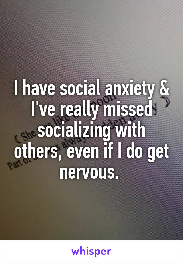 I have social anxiety & I've really missed socializing with others, even if I do get nervous. 