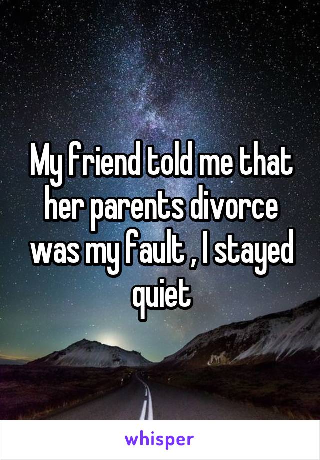 My friend told me that her parents divorce was my fault , I stayed quiet