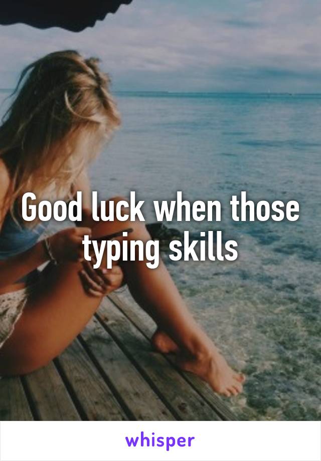 Good luck when those typing skills