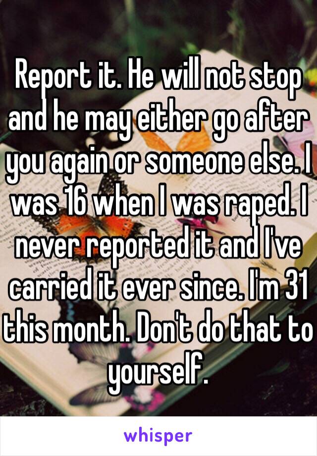 Report it. He will not stop and he may either go after you again or someone else. I was 16 when I was raped. I never reported it and I've carried it ever since. I'm 31 this month. Don't do that to yourself. 