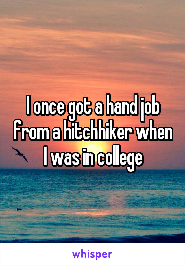 I once got a hand job from a hitchhiker when I was in college