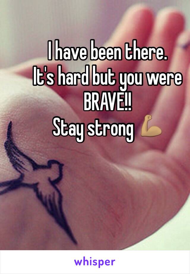 I have been there. 
It's hard but you were BRAVE!!
Stay strong 💪🏽