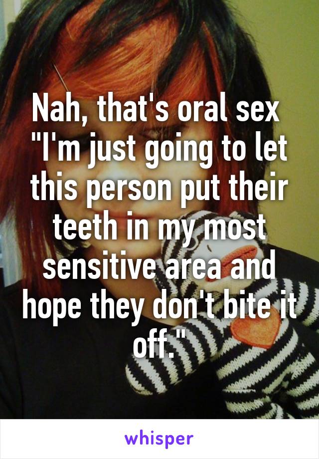 Nah, that's oral sex 
"I'm just going to let this person put their teeth in my most sensitive area and hope they don't bite it off."