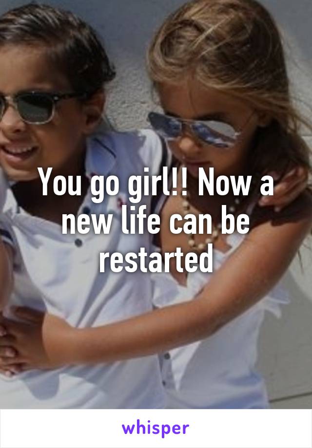 You go girl!! Now a new life can be restarted