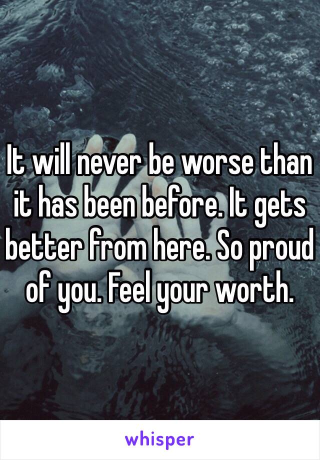 It will never be worse than it has been before. It gets better from here. So proud of you. Feel your worth. 