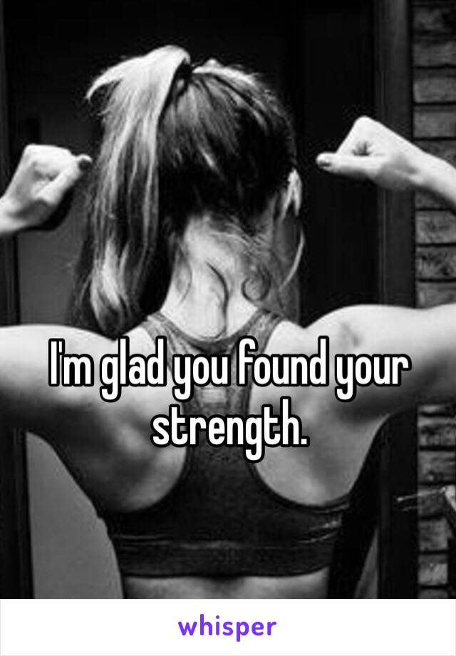 I'm glad you found your strength. 