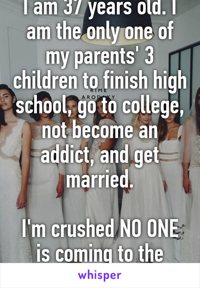 I am 37 years old. I am the only one of my parents' 3 children to finish high school, go to college, not become an addict, and get married.

I'm crushed NO ONE is coming to the wedding.