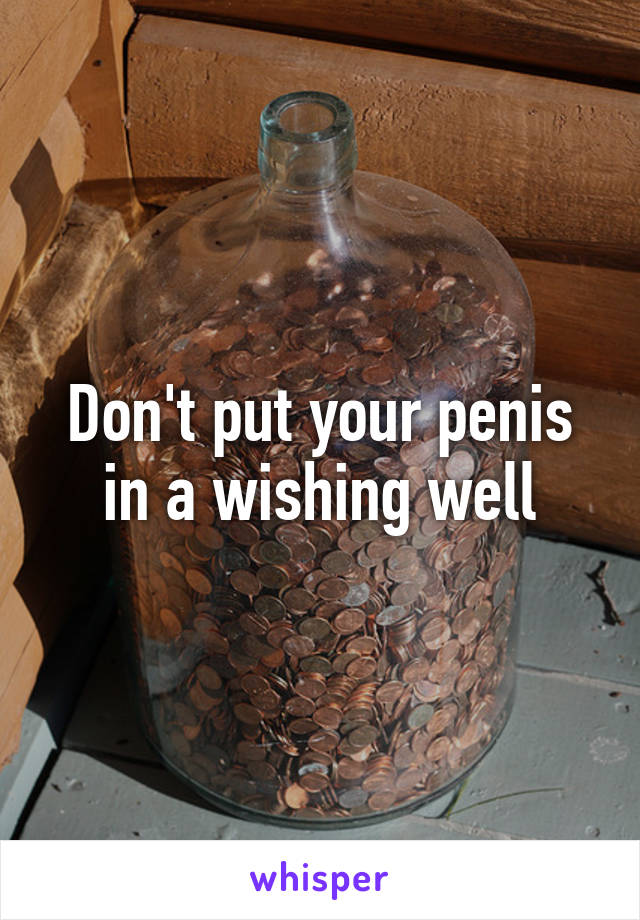 Don't put your penis in a wishing well