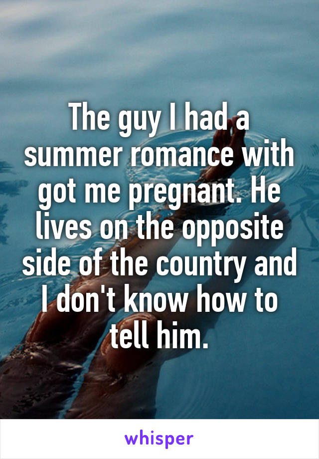 The guy I had a summer romance with got me pregnant. He lives on the opposite side of the country and I don't know how to tell him.