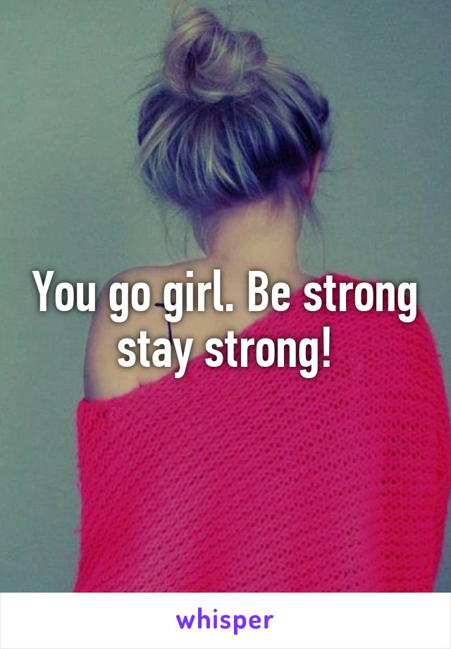 You go girl. Be strong stay strong!