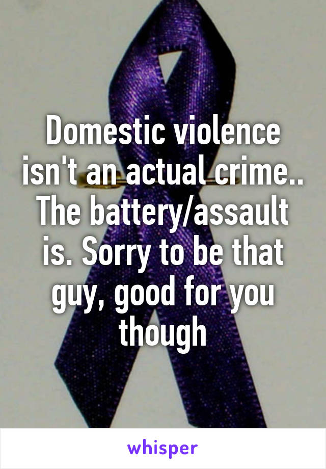 Domestic violence isn't an actual crime.. The battery/assault is. Sorry to be that guy, good for you though