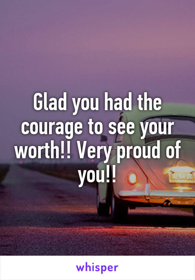 Glad you had the courage to see your worth!! Very proud of you!!