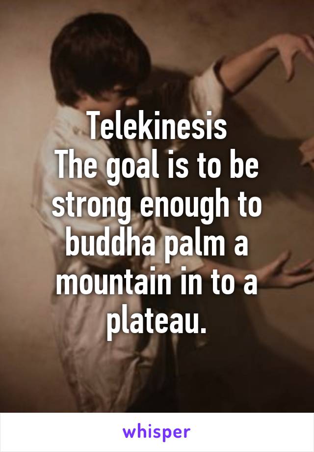 Telekinesis
The goal is to be strong enough to buddha palm a mountain in to a plateau.