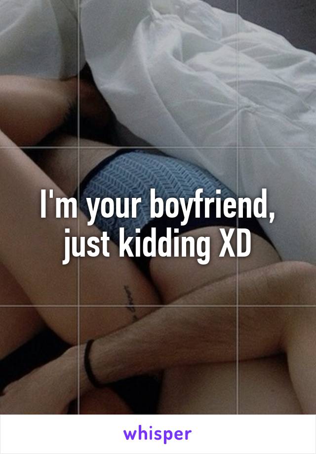 I'm your boyfriend, just kidding XD