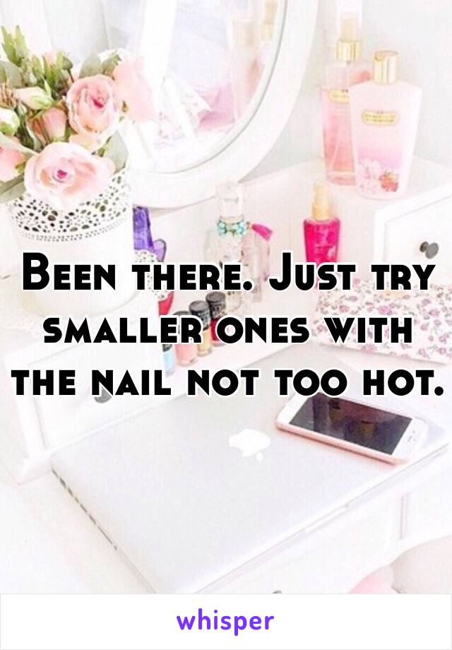Been there. Just try smaller ones with the nail not too hot. 