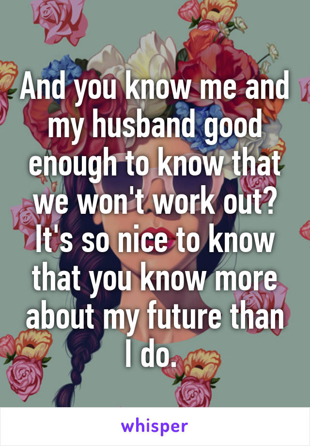 And you know me and my husband good enough to know that we won't work out? It's so nice to know that you know more about my future than I do. 