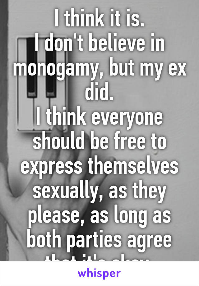 I think it is.
I don't believe in monogamy, but my ex did.
I think everyone should be free to express themselves sexually, as they please, as long as both parties agree that it's okay.