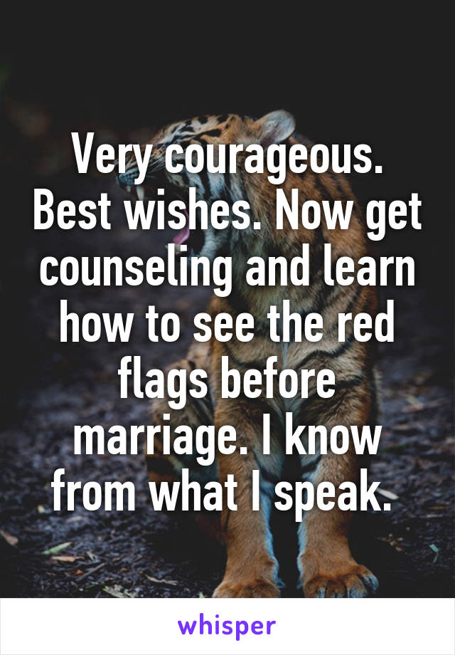 Very courageous. Best wishes. Now get counseling and learn how to see the red flags before marriage. I know from what I speak. 